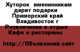 'Хуторок' именинникам дарит подарки! - Приморский край, Владивосток г. Развлечения и отдых » Кафе и рестораны   